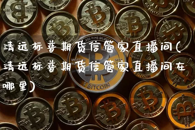 清远标普期货信管家直播间(清远标普期货信管家直播间在哪里)_https://www.qldgs.com_内盘期货_第1张