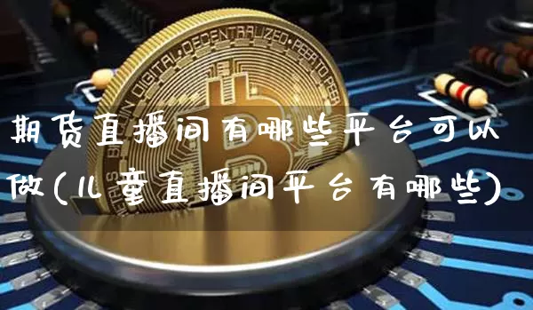 期货直播间有哪些平台可以做(儿童直播间平台有哪些)_https://www.qldgs.com_恒指期货_第1张