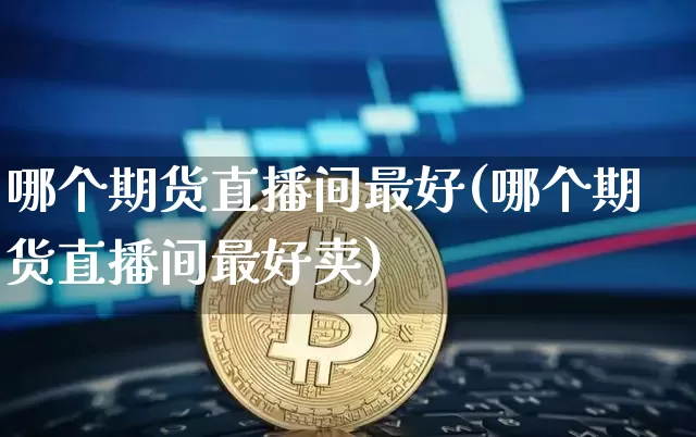 哪个期货直播间最好(哪个期货直播间最好卖)_https://www.qldgs.com_内盘期货_第1张