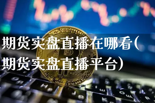 期货实盘直播在哪看(期货实盘直播平台)_https://www.qldgs.com_原油期货_第1张