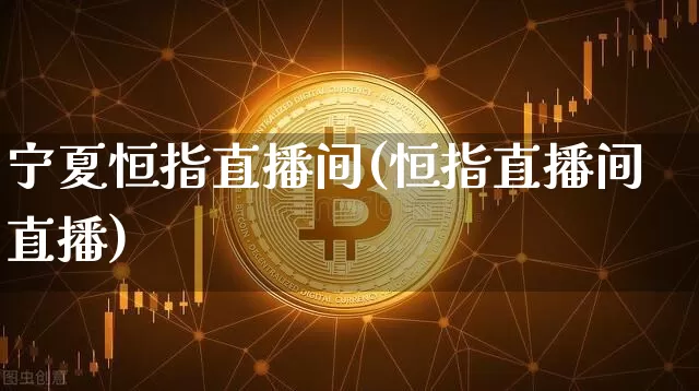 宁夏恒指直播间(恒指直播间直播)_https://www.qldgs.com_国际期货_第1张