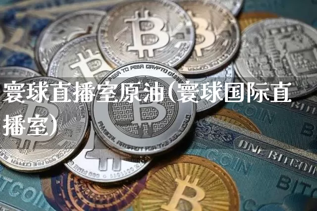 寰球直播室原油(寰球国际直播室)_https://www.qldgs.com_原油期货_第1张