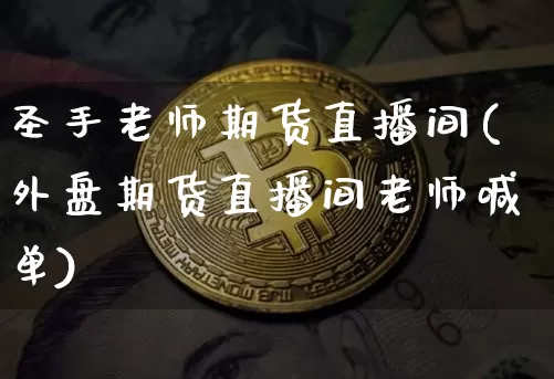 圣手老师期货直播间(外盘期货直播间老师喊单)_https://www.qldgs.com_期货_第1张