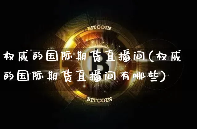 权威的国际期货直播间(权威的国际期货直播间有哪些)_https://www.qldgs.com_恒指期货_第1张
