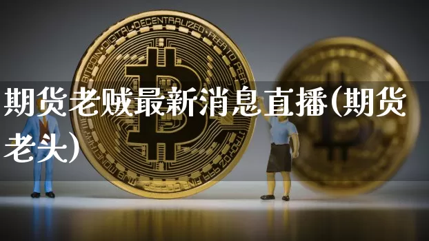 期货老贼最新消息直播(期货老头)_https://www.qldgs.com_国际期货_第1张
