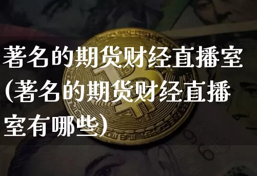 著名的期货财经直播室(著名的期货财经直播室有哪些)_https://www.qldgs.com_恒指期货_第1张