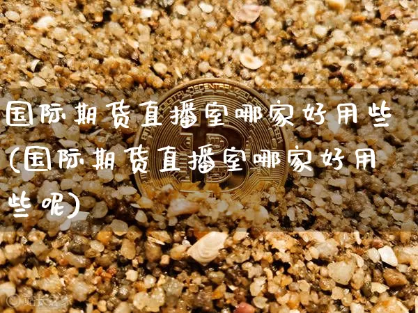 国际期货直播室哪家好用些(国际期货直播室哪家好用些呢)_https://www.qldgs.com_期货_第1张