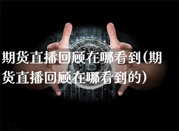 期货直播回顾在哪看到(期货直播回顾在哪看到的)_https://www.qldgs.com_内盘期货_第1张