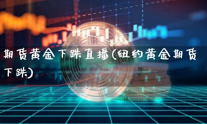 期货黄金下跌直播(纽约黄金期货下跌)_https://www.qldgs.com_黄金期货_第1张