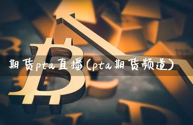期货pta直播(pta期货频道)_https://www.qldgs.com_黄金期货_第1张