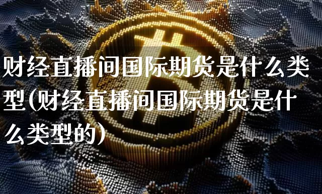 财经直播间国际期货是什么类型(财经直播间国际期货是什么类型的)_https://www.qldgs.com_恒指期货_第1张