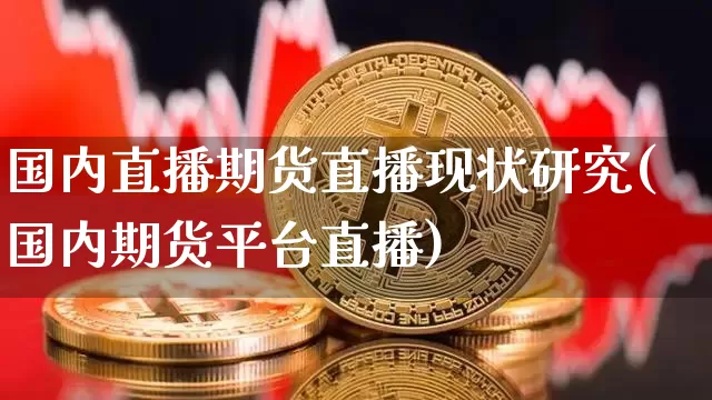 国内直播期货直播现状研究(国内期货平台直播)_https://www.qldgs.com_期货_第1张