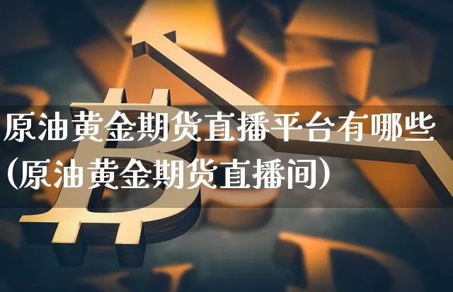 原油黄金期货直播平台有哪些(原油黄金期货直播间)_https://www.qldgs.com_期货_第1张