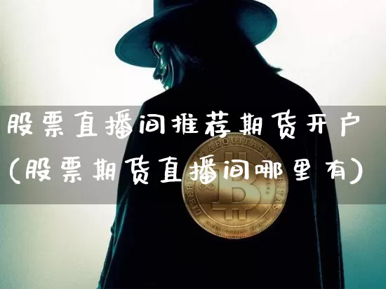 股票直播间推荐期货开户(股票期货直播间哪里有)_https://www.qldgs.com_内盘期货_第1张