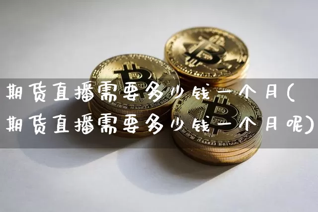 期货直播需要多少钱一个月(期货直播需要多少钱一个月呢)_https://www.qldgs.com_原油期货_第1张