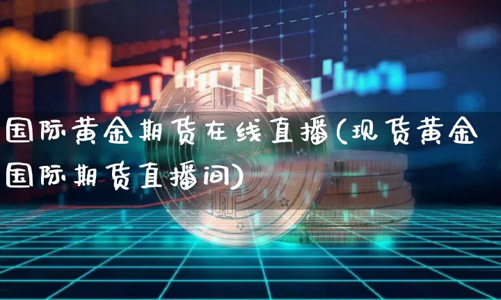 国际黄金期货在线直播(现货黄金国际期货直播间)_https://www.qldgs.com_原油期货_第1张
