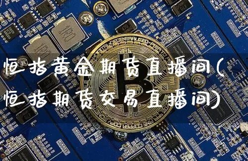 恒指黄金期货直播间(恒指期货交易直播间)_https://www.qldgs.com_国际期货_第1张