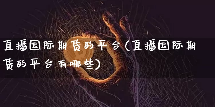 直播国际期货的平台(直播国际期货的平台有哪些)_https://www.qldgs.com_黄金期货_第1张