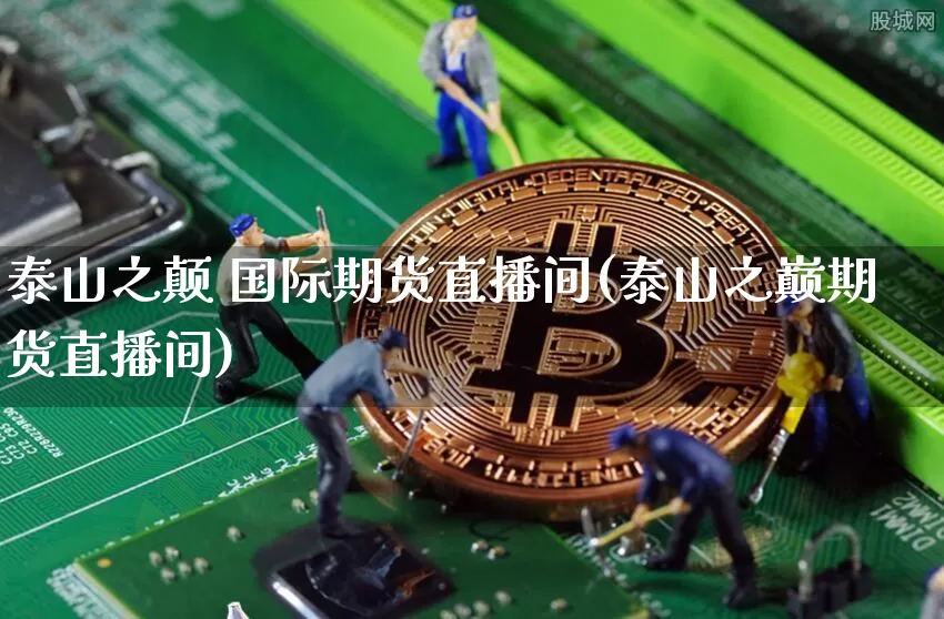 泰山之颠 国际期货直播间(泰山之巅期货直播间)_https://www.qldgs.com_国际期货_第1张