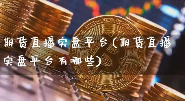 期货直播实盘平台(期货直播实盘平台有哪些)_https://www.qldgs.com_内盘期货_第1张