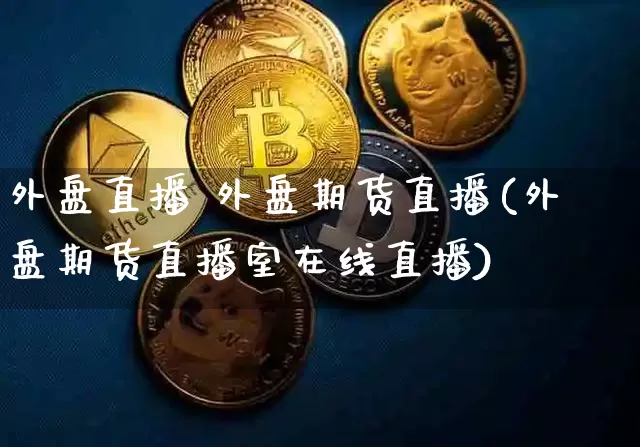 外盘直播 外盘期货直播(外盘期货直播室在线直播)_https://www.qldgs.com_内盘期货_第1张