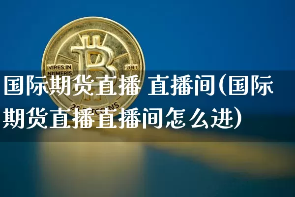国际期货直播 直播间(国际期货直播直播间怎么进)_https://www.qldgs.com_黄金期货_第1张