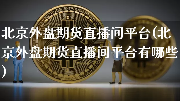 北京外盘期货直播间平台(北京外盘期货直播间平台有哪些)_https://www.qldgs.com_恒指期货_第1张