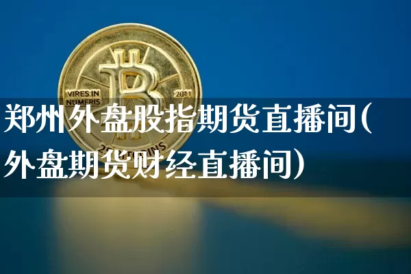 郑州外盘股指期货直播间(外盘期货财经直播间)_https://www.qldgs.com_内盘期货_第1张