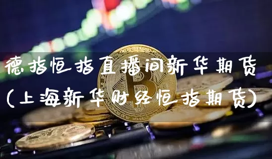 德指恒指直播间新华期货(上海新华财经恒指期货)_https://www.qldgs.com_恒指期货_第1张