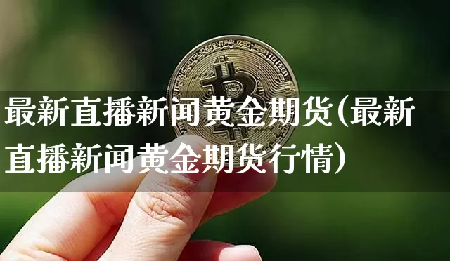 最新直播新闻黄金期货(最新直播新闻黄金期货行情)_https://www.qldgs.com_期货_第1张