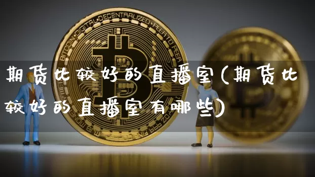 期货比较好的直播室(期货比较好的直播室有哪些)_https://www.qldgs.com_期货_第1张
