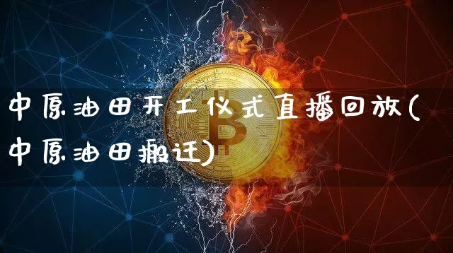 中原油田开工仪式直播回放(中原油田搬迁)_https://www.qldgs.com_内盘期货_第1张