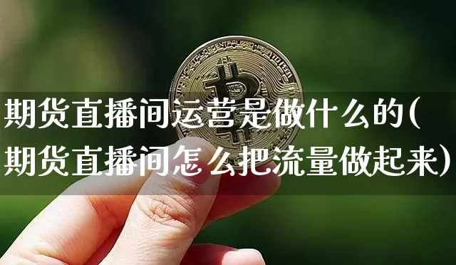 期货直播间运营是做什么的(期货直播间怎么把流量做起来)_https://www.qldgs.com_原油期货_第1张