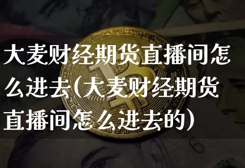 大麦财经期货直播间怎么进去(大麦财经期货直播间怎么进去的)_https://www.qldgs.com_内盘期货_第1张