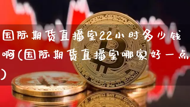 国际期货直播室22小时多少钱啊(国际期货直播室哪家好一点)_https://www.qldgs.com_内盘期货_第1张