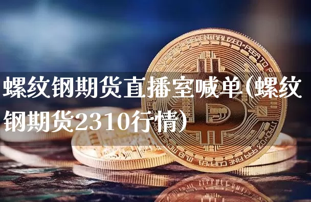 螺纹钢期货直播室喊单(螺纹钢期货2310行情)_https://www.qldgs.com_原油期货_第1张
