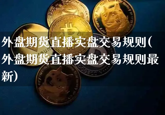 外盘期货直播实盘交易规则(外盘期货直播实盘交易规则最新)_https://www.qldgs.com_国际期货_第1张