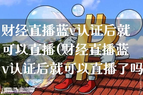 财经直播蓝v认证后就可以直播(财经直播蓝v认证后就可以直播了吗)_https://www.qldgs.com_原油期货_第1张