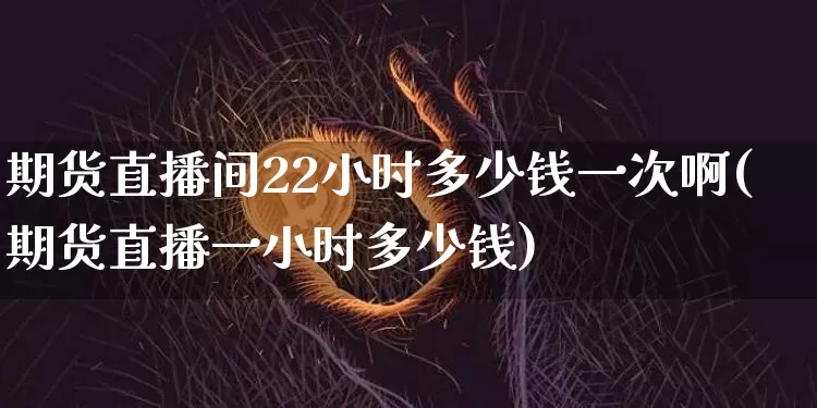 期货直播间22小时多少钱一次啊(期货直播一小时多少钱)_https://www.qldgs.com_内盘期货_第1张