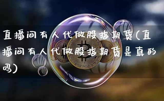 直播间有人代做股指期货(直播间有人代做股指期货是真的吗)_https://www.qldgs.com_期货_第1张