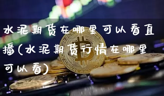 水泥期货在哪里可以看直播(水泥期货行情在哪里可以看)_https://www.qldgs.com_国际期货_第1张