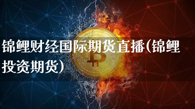 锦鲤财经国际期货直播(锦鲤投资期货)_https://www.qldgs.com_黄金期货_第1张