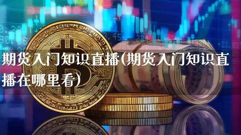 期货入门知识直播(期货入门知识直播在哪里看)_https://www.qldgs.com_原油期货_第1张