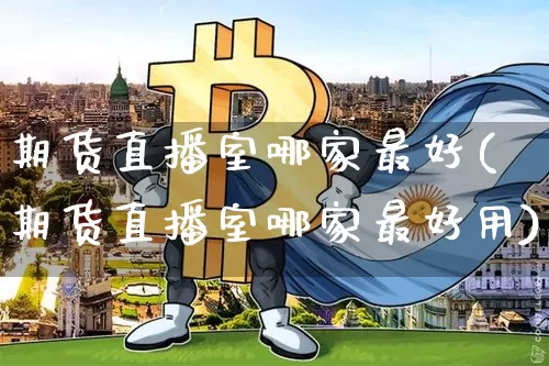 期货直播室哪家最好(期货直播室哪家最好用)_https://www.qldgs.com_内盘期货_第1张