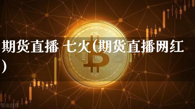 期货直播 七火(期货直播网红)_https://www.qldgs.com_恒指期货_第1张