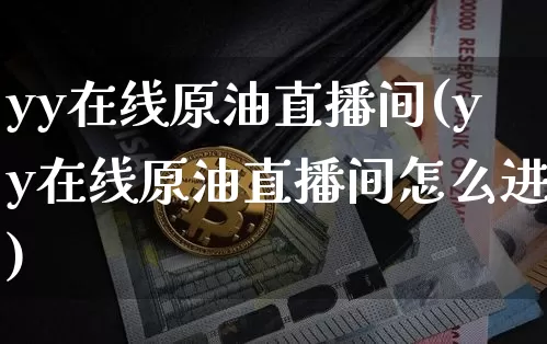 yy在线原油直播间(yy在线原油直播间怎么进)_https://www.qldgs.com_原油期货_第1张