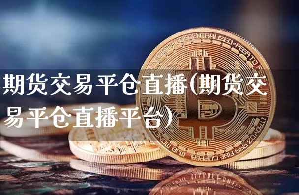 期货交易平仓直播(期货交易平仓直播平台)_https://www.qldgs.com_原油期货_第1张