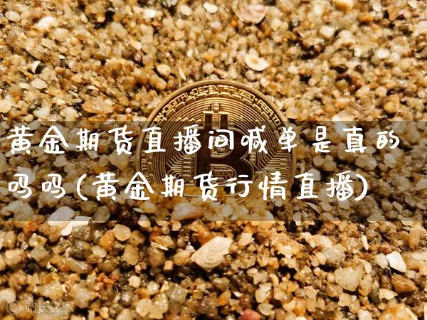 黄金期货直播间喊单是真的吗吗(黄金期货行情直播)_https://www.qldgs.com_国际期货_第1张