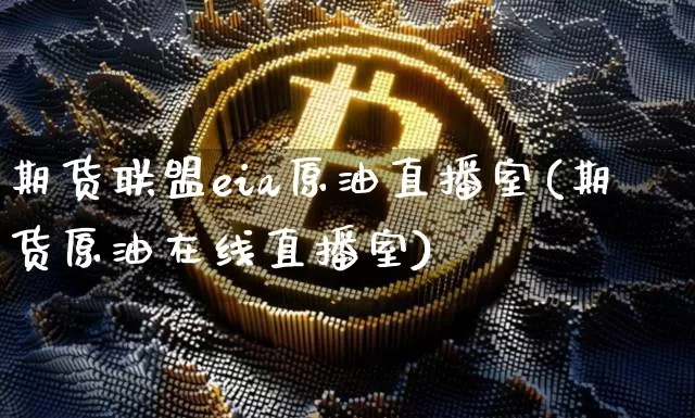 期货联盟eia原油直播室(期货原油在线直播室)_https://www.qldgs.com_内盘期货_第1张