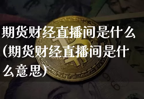 期货财经直播间是什么(期货财经直播间是什么意思)_https://www.qldgs.com_内盘期货_第1张